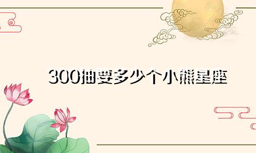 300抽要多少个小熊星座