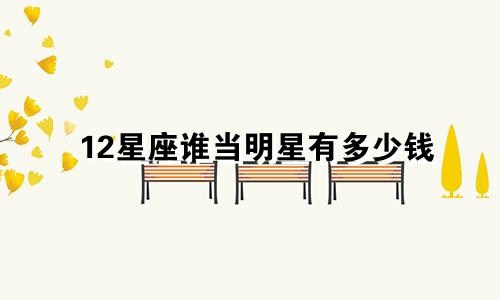 12星座谁当明星有多少钱