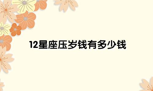 12星座压岁钱有多少钱
