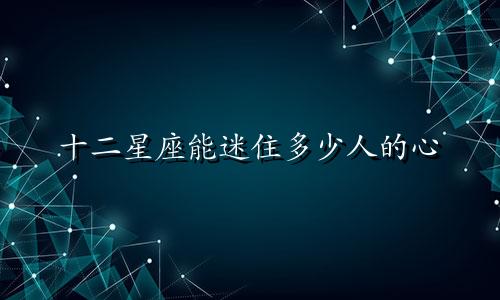 十二星座能迷住多少人的心