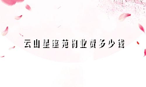 云山星座苑物业费多少钱