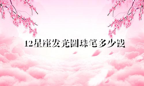 12星座发光圆珠笔多少钱