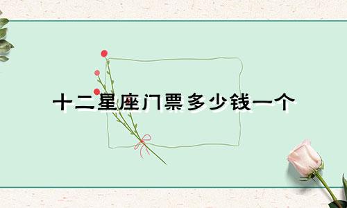 十二星座门票多少钱一个