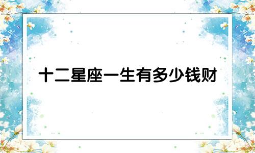 十二星座一生有多少钱财