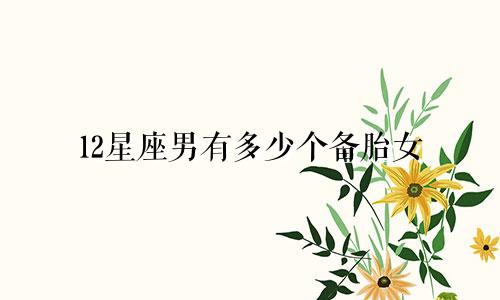 12星座男有多少个备胎女