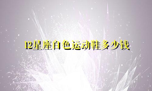 12星座白色运动鞋多少钱