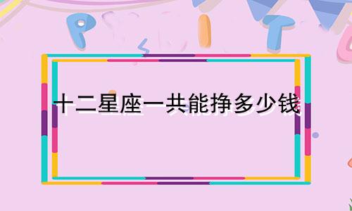 十二星座一共能挣多少钱