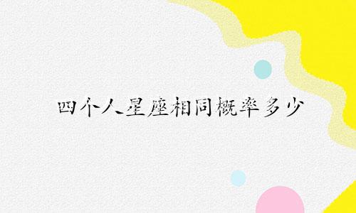 四个人星座相同概率多少