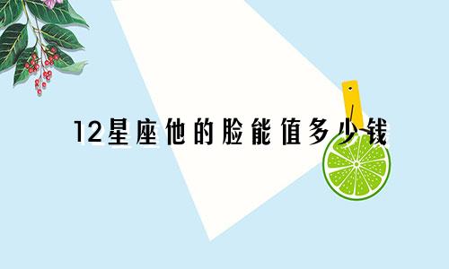 12星座他的脸能值多少钱