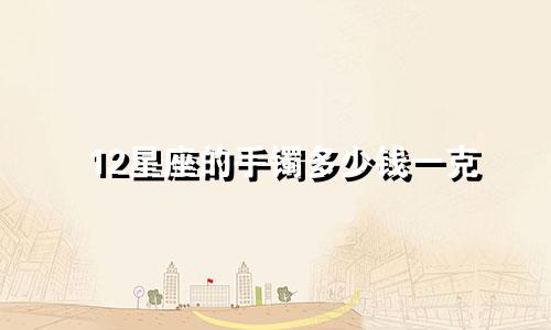 12星座的手镯多少钱一克