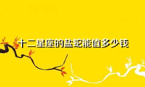十二星座的盐蛇能值多少钱