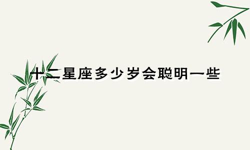 十二星座多少岁会聪明一些