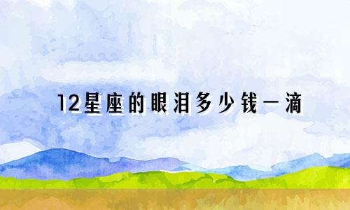12星座的眼泪多少钱一滴