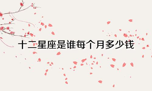 十二星座是谁每个月多少钱
