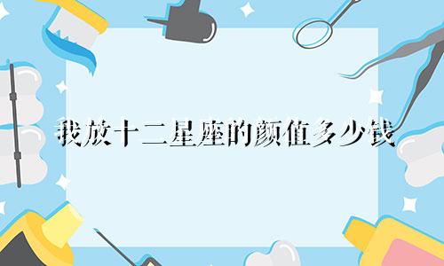 我放十二星座的颜值多少钱