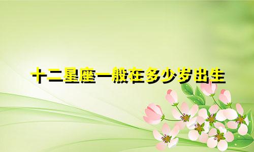 十二星座一般在多少岁出生