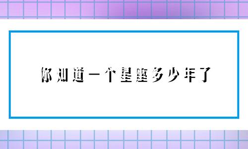 你知道一个星座多少年了
