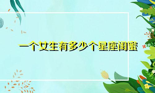 一个女生有多少个星座闺蜜