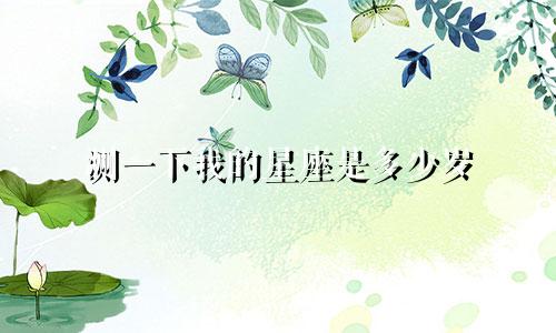 测一下我的星座是多少岁