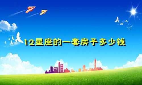 12星座的一套房子多少钱