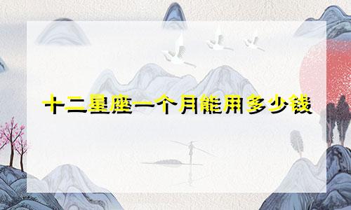 十二星座一个月能用多少钱