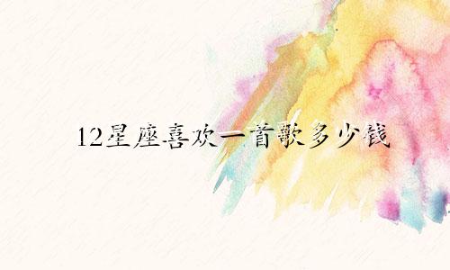 12星座喜欢一首歌多少钱