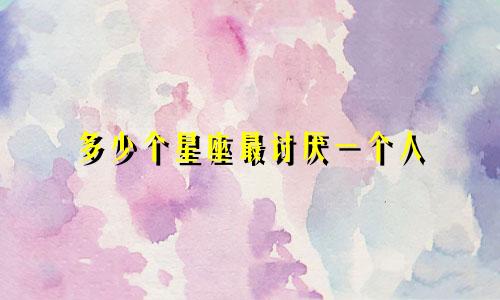 多少个星座最讨厌一个人