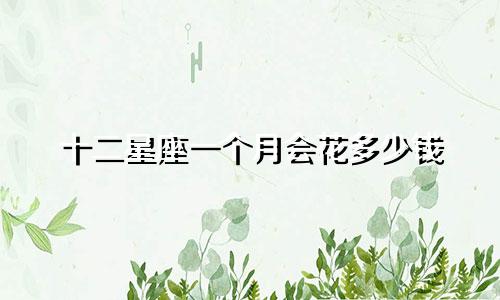 十二星座一个月会花多少钱