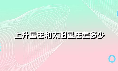 上升星座和太阳星座差多少