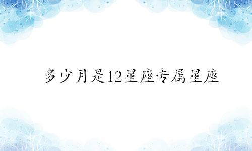 多少月是12星座专属星座