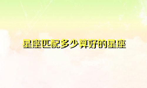 星座匹配多少算好的星座