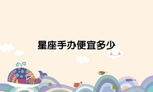 星座手办便宜多少