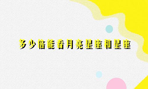 多少倍能看月亮星座和星座