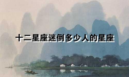 十二星座迷倒多少人的星座