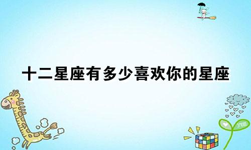 十二星座有多少喜欢你的星座