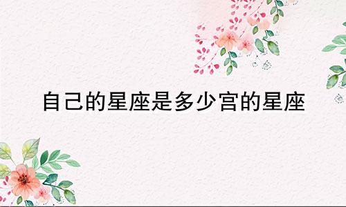 自己的星座是多少宫的星座