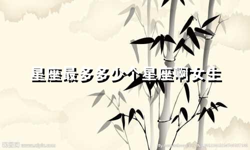 星座最多多少个星座啊女生