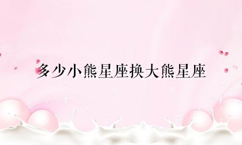 多少小熊星座换大熊星座