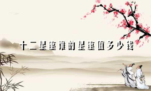 十二星座谁的星座值多少钱