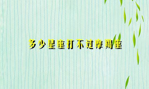 多少星座打不过摩羯座