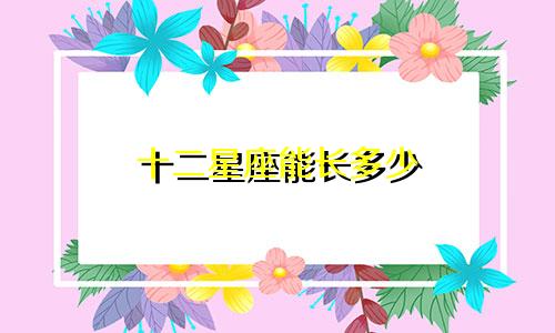 十二星座能长多少