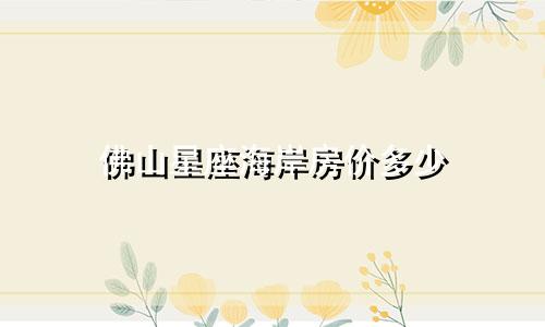 佛山星座海岸房价多少