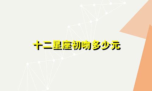 十二星座初吻多少元