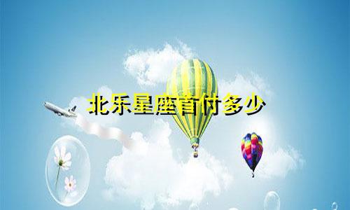 北乐星座首付多少