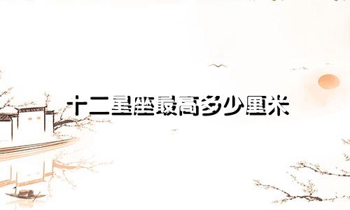 十二星座最高多少厘米