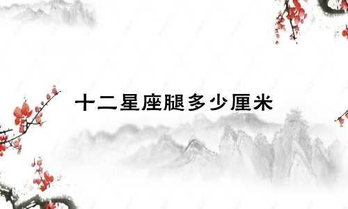 十二星座腿多少厘米