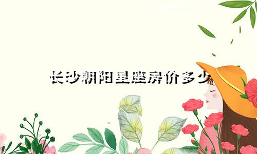 长沙朝阳星座房价多少