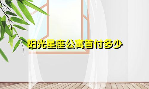 阳光星座公寓首付多少