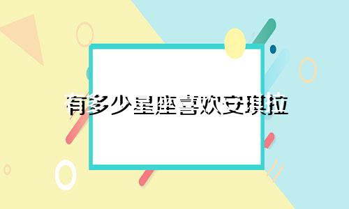 有多少星座喜欢安琪拉