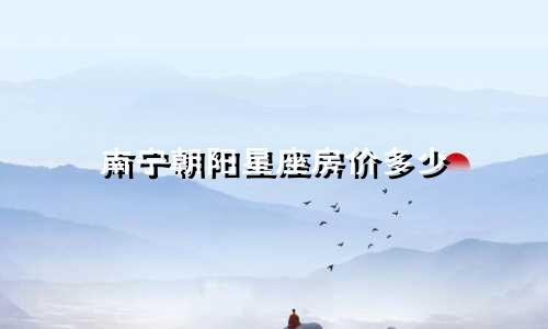 南宁朝阳星座房价多少